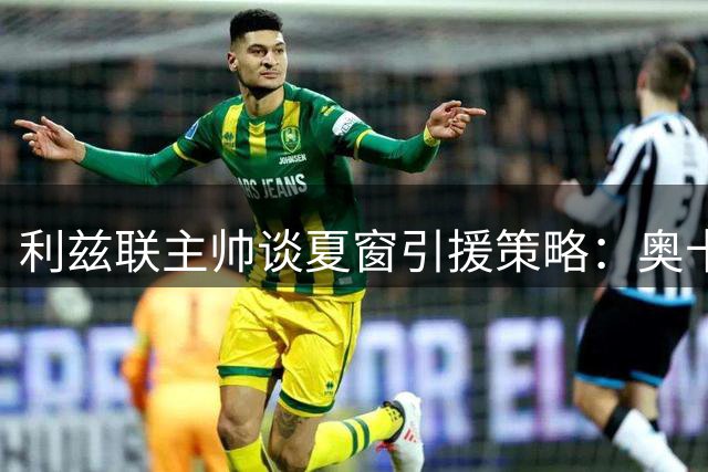 利兹联主帅谈夏窗引援策略：奥卡福是非卖品，拒绝短期冒险