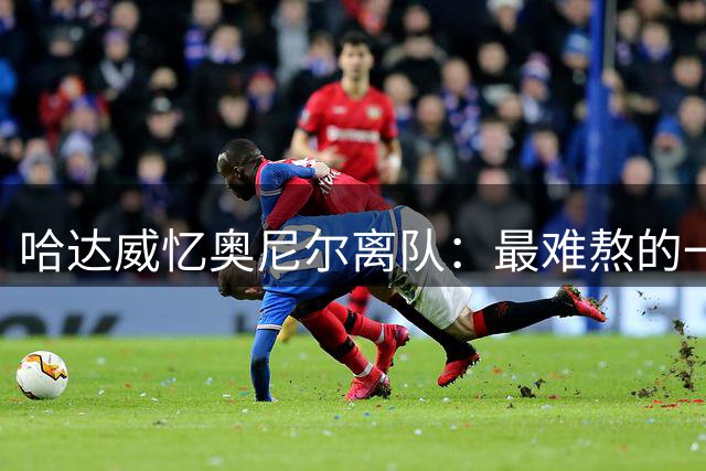 哈达威忆奥尼尔离队：最难熬的一天仿佛生命被抽走