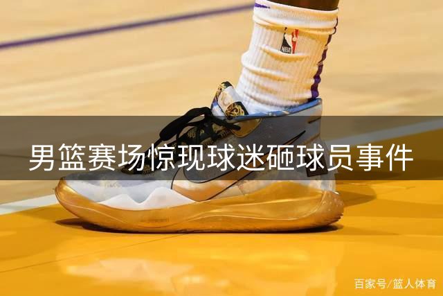 男篮赛场惊现球迷砸球员事件