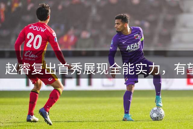 赵睿复出首秀展现全能实力，有望重返国家队